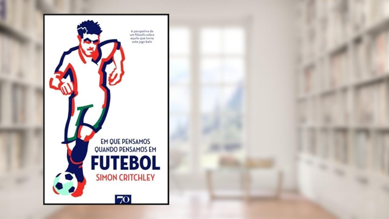 Em que Pensamos Quando Pensamos em Futebol: a Perspectiva de um Filósofo Sobre Aquilo que Torna Este Jogo Belo, do autor Simon Critchley