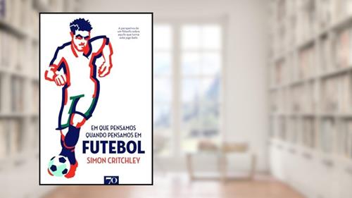 Em que Pensamos Quando Pensamos em Futebol: a Perspectiva de um Filósofo Sobre Aquilo que Torna Este Jogo Belo, do autor Simon Critchley