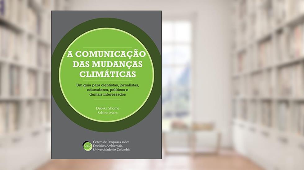 A Comunicação das Mudanças Climáticas: um Guia Para Cientistas, Jornalistas, Educadores, Políticos e Demais Interessados, do autor Debika Shome; Sabine Marx