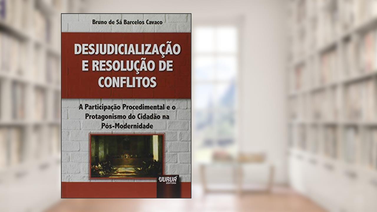 Desjudicialização e Resolução de Conflitos - A Participação Procedimental e o Protagonismo do Cidadão na Pós-Modernidade, do autor Bruno de Sá Barcelos Cavaco