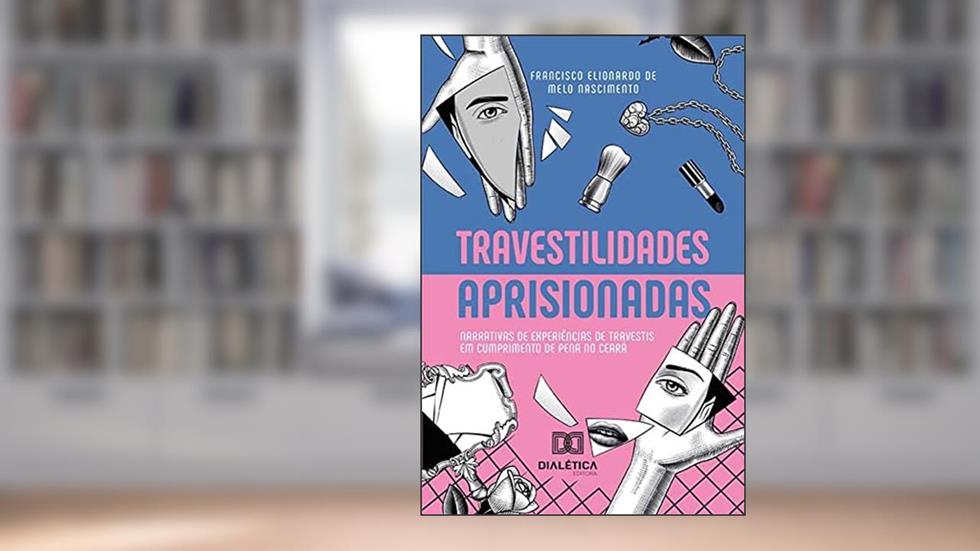 Travestilidades aprisionadas: narrativas de experiências de travestis em cumprimento de pena no Ceará, do autor Francisco Elionardo de Melo Nascimento