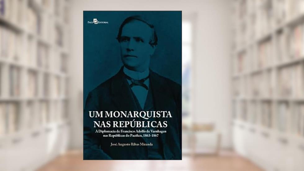 Um Monarquista nas Repúblicas: a Diplomacia de Francisco Adolfo de Varnhagen nas Repúblicas do Pacífico, 1863-1867, do autor José Augusto Ribas Miranda