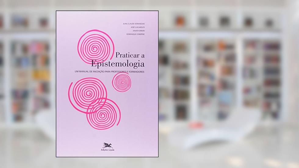 Praticar a epistemologia: Um manual de iniciação para professores e formadores, do autor José Luis Wolfs