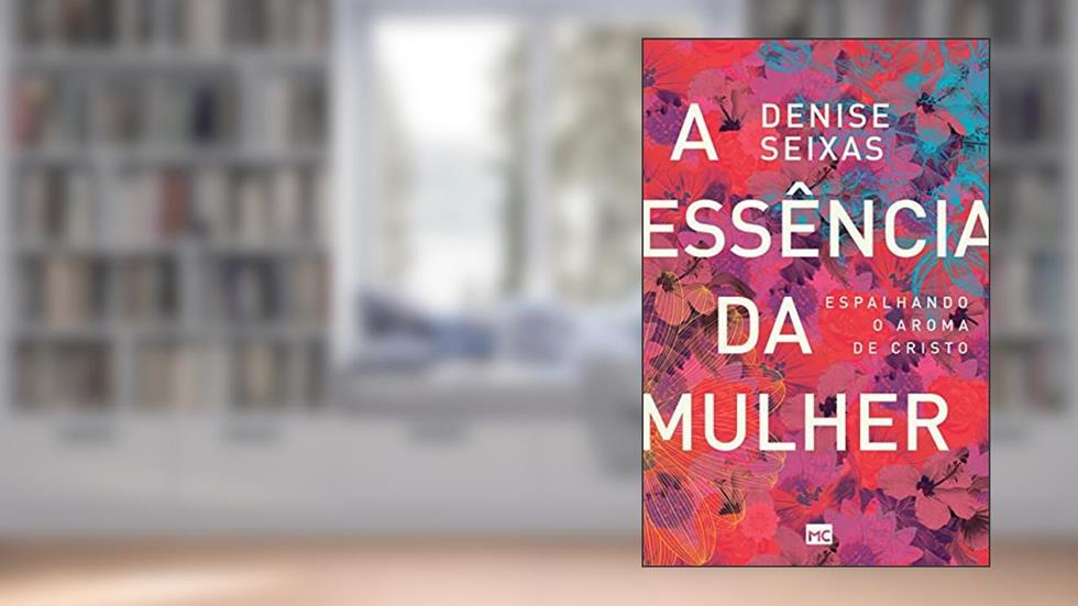 A essência da mulher: Espalhando o aroma de Cristo, do autor Denise Seixas