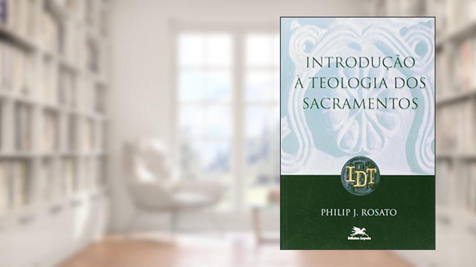 Introdução à teologia dos sacramentos, do autor Philip J. Rosato