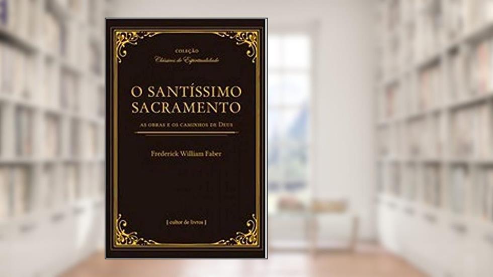 O Santíssimo Sacramento, do autor Frederick William Faber
