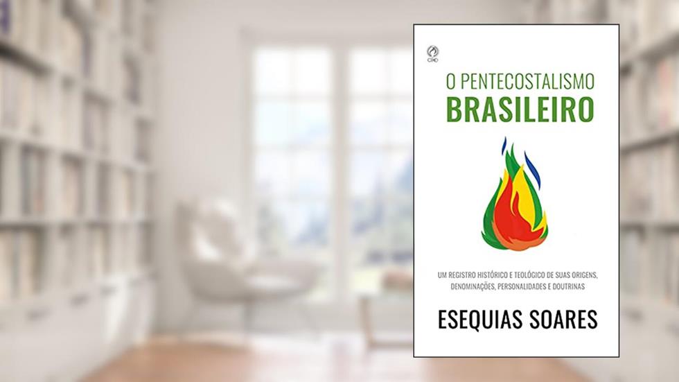 O Pentecostalismo Brasileiro: Um registro histórico e teológico de suas origens, denominações, personalidades e doutrinas., do autor Esequias Soares