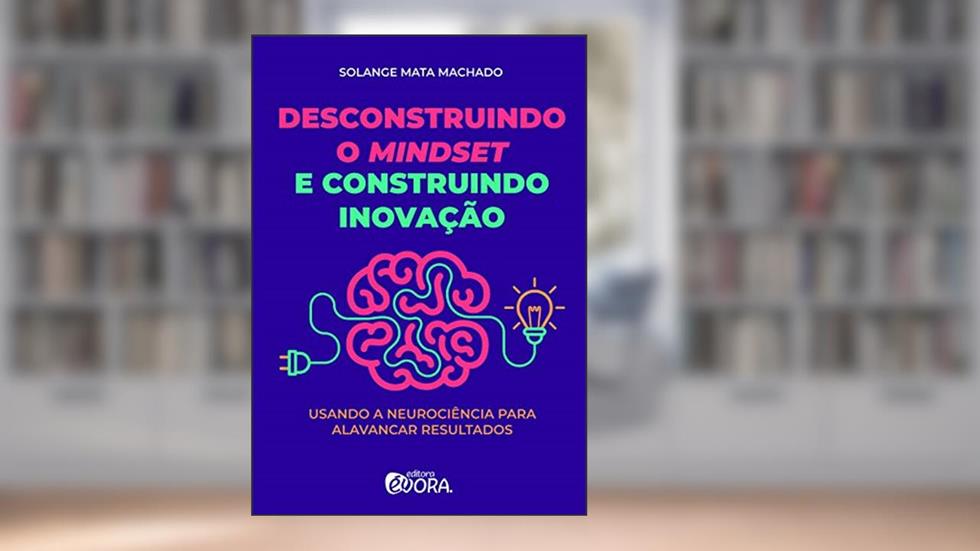 Desconstruindo o mindset e construindo inovação: Usando a neurociência para alavancar resultados, do autor Solange Mata Machado