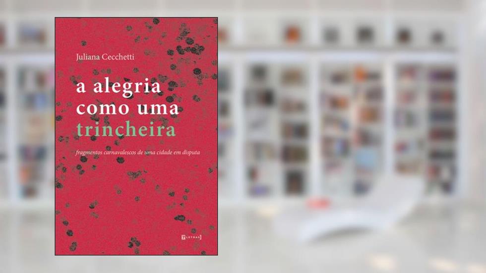 A Alegria Como uma Trincheira: Fragmentos Carnavalescos de uma Cidade em Disputa, do autor Juliana Cecchetti