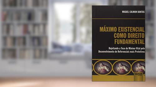 Capa de Máximo Existencial como Direito Fundamental Internacional - Rejeitando a Tese do Mínimo Vital pelo Desenvolvimento de Referenciais mais Protetivos, do autor Miguel Calmon Dantas