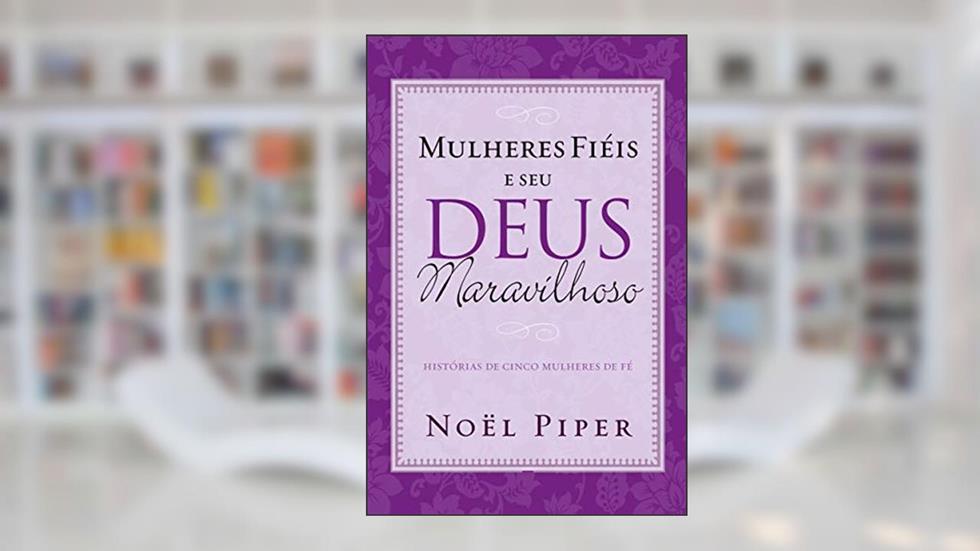Mulheres fiéis e seu Deus maravilhoso, do autor Noël Piper