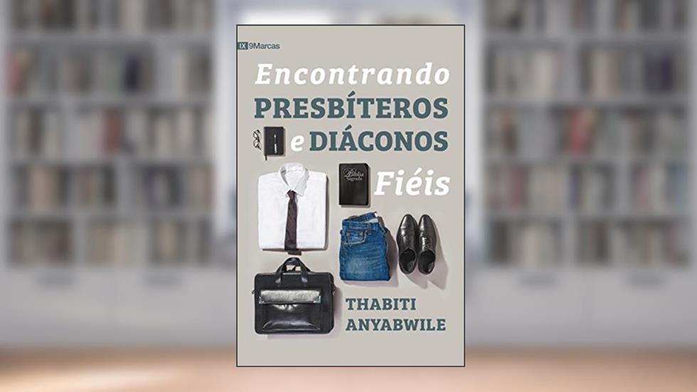 Encontrando presbíteros e diáconos fiéis, do autor Thabiti M. Anyabwile