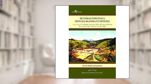 Capa de De Terras Indígenas à Princesa da Serra Fluminense: o Processo de Realização da Propriedade Cafeeira em Valença (província do Rio de Janeiro, Século XIX), do autor Felipe de Melo Alvarenga