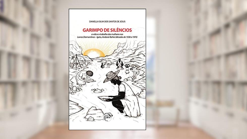 Garimpo de silêncios: a vida e o trabalho das mulheres nas lavras Diamantinas - Igatu, Andaraí- Bahia (décadas de 1930 a 1970), do autor Daniella Silva dos Santos de Jesus