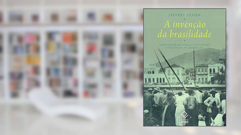 A invenção da brasilidade: Identidade nacional, etnicidade e políticas de imigração, do autor Jeffrey Lesser