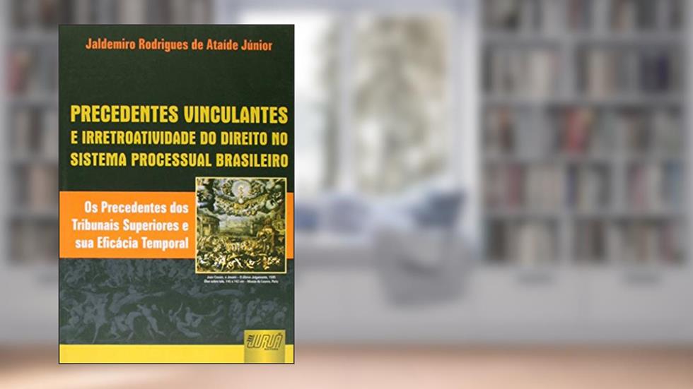 Precedentes Vinculantes e Irretroatividade do Direito no Sistema Processual Brasileiro - Os Precedentes dos Tribunais Superiores e sua Eficácia Temporal, do autor Jaldemiro Rodrigues de Ataíde Júnior