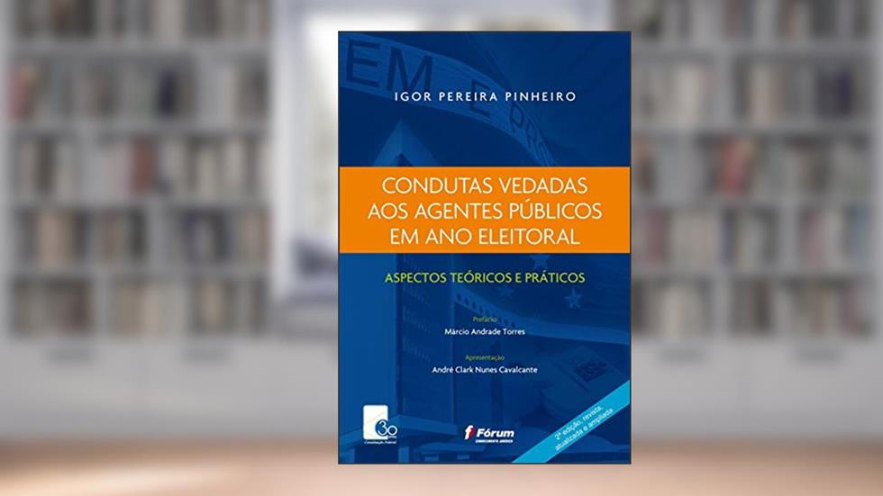 Condutas vedadas aos agentes públicos em ano eleitoral: Aspectos Teóricos e Práticos, do autor Igor Pereira Pinheiro