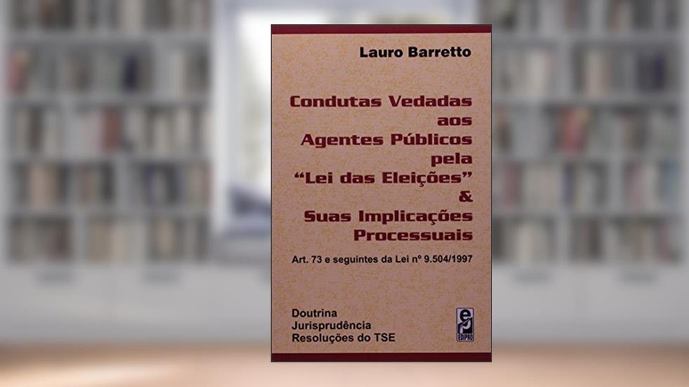 Condutas Vedadas aos Agentes Públicos Pela Lei das Eleições & Suas Implicações Processuais, do autor Antonio Barreto