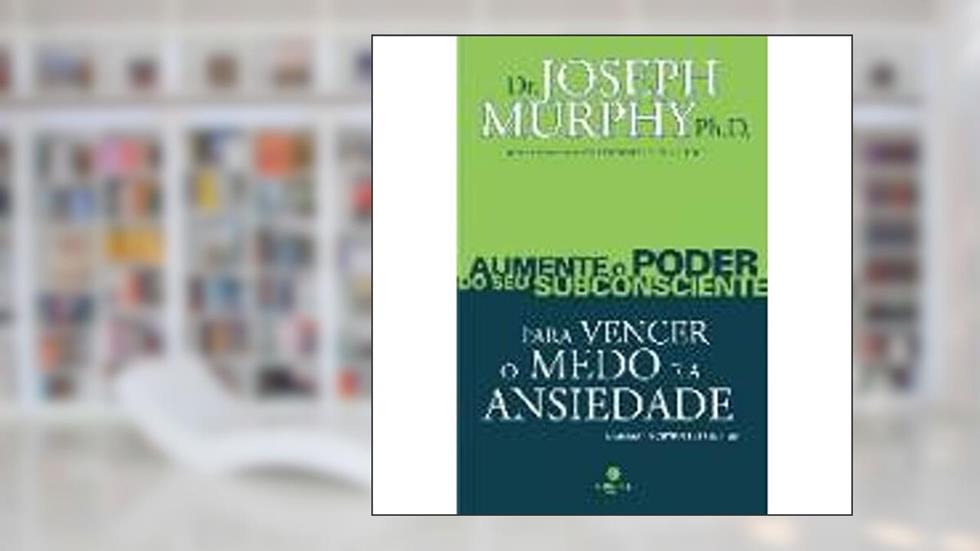 Aumente o Poder do Seu Subconsciente Para Vencer o Medo e a Ansiedade - Volume 3, do autor Ph.D. Dr. Joseph Murphy