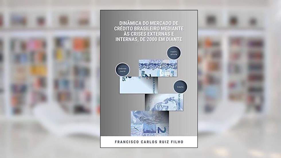 Dinâmica Do Mercado De Crédito Brasileiro Mediante Às Crises Externas E Internas, De 2000 Em Diante, do autor Francisco Carlos Ruiz Filho
