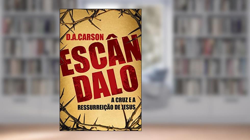 Escândalo: A Cruz e a Ressurreição de Jesus, do autor D. A. Carson