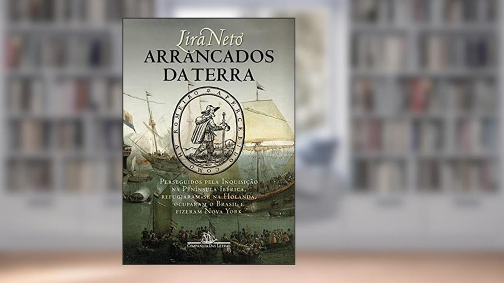 Arrancados da terra: Perseguidos pela Inquisição na Península Ibérica, refugiaram-se na Holanda, ocuparam o Brasil e fizeram Nova York, do autor Lira Neto