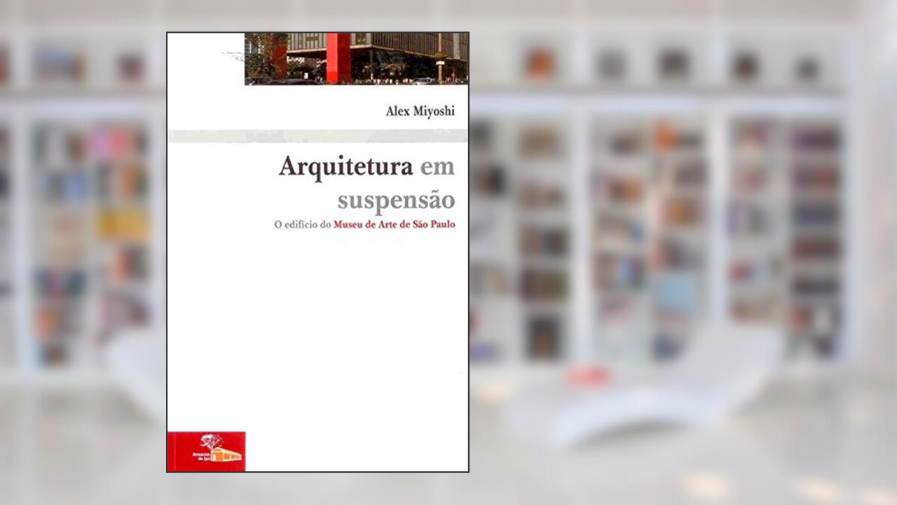 Arquitetura em Suspensão: o Edifício do Museu de Arte de São Paulo, do autor Alex Miyoshi