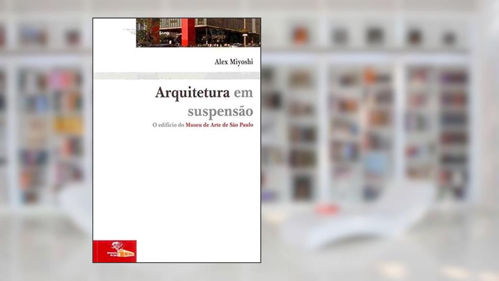 Arquitetura em Suspensão: o Edifício do Museu de Arte de São Paulo, do autor Alex Miyoshi