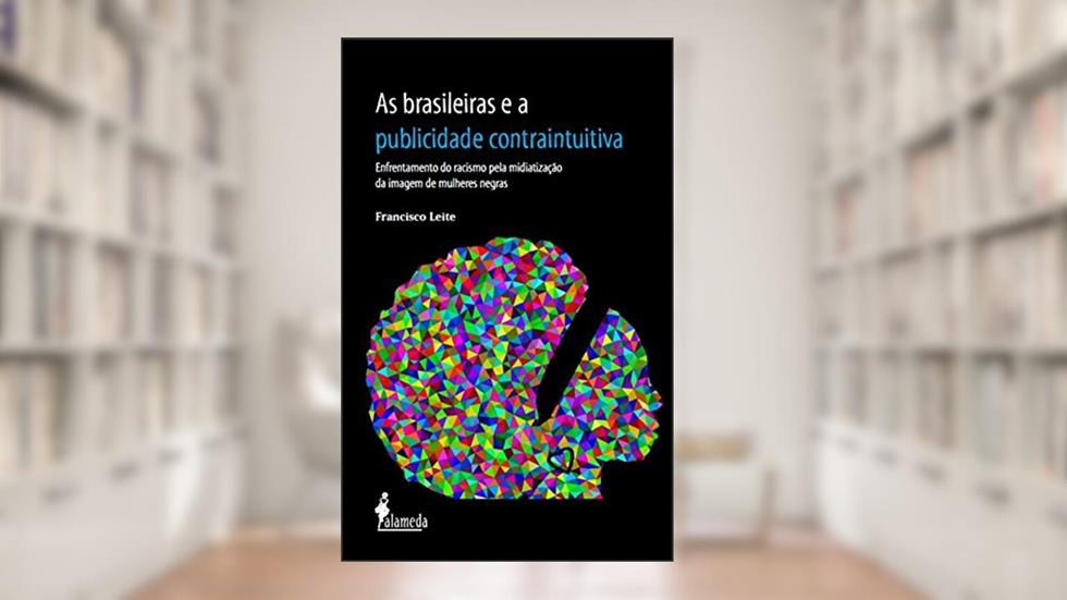As Brasileiras e a Publicidade Contraintuitiva: Enfrentamento do Racismo Pela Midiatização da Imagem de Mulheres Negras, do autor Francisco Leite