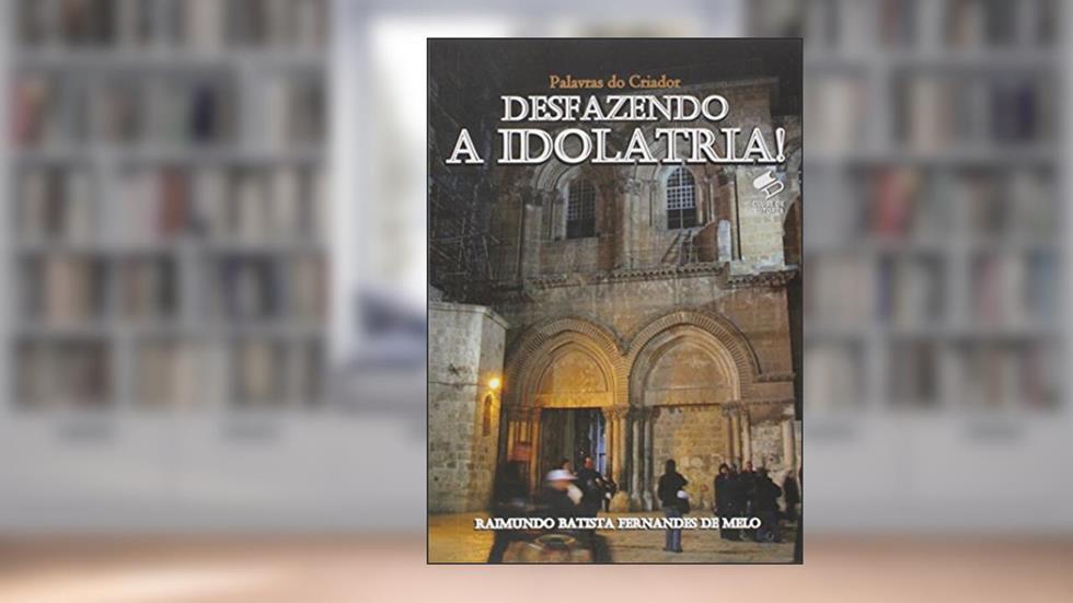 Desfazendo a Idolatria! Sobre os Mortos, Intercessores e Ressurretos!, do autor Raimundo Batista Fernandes de Melo