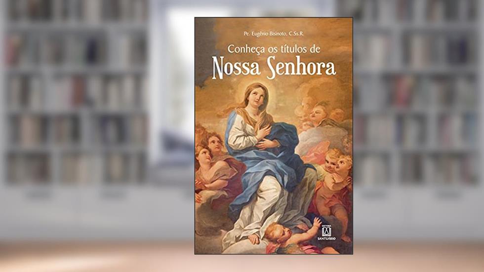 Conheca os Titulos de Nossa Senhora, do autor C.Ss.R Pe. Eugênio Bisinoto
