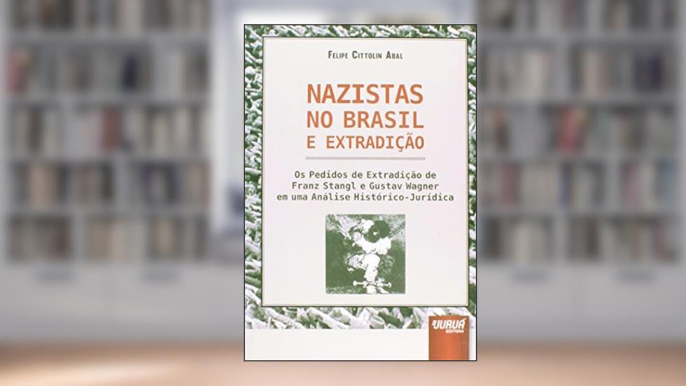 Nazistas no Brasil e Extradição: Os Pedidos de Extradição de Franz Stangl e Gustav Wagner em uma Análise Histórico-Jurídica, do autor Felipe Cittolin Abal