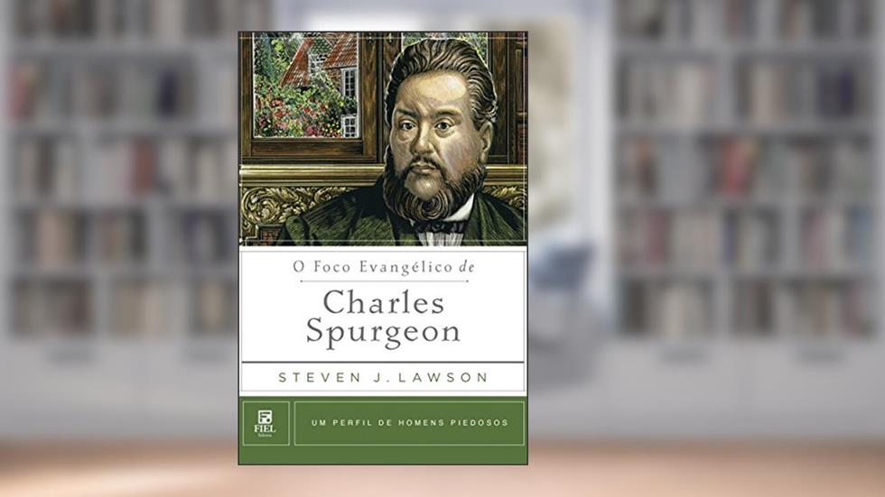 O foco Evangélico de Charles Spurgeon: Um perfil de Homens Piedosos, do autor Steven J. Lawson