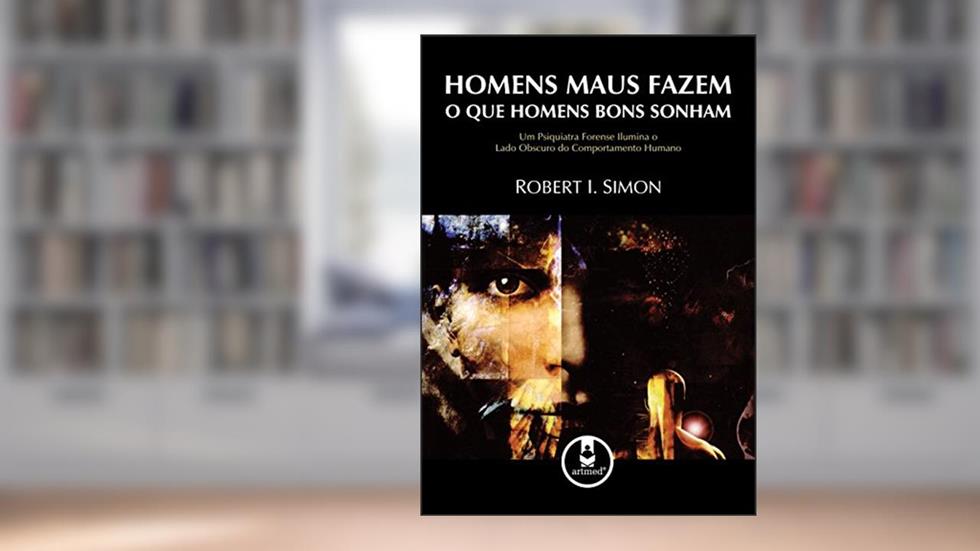 Homens Maus Fazem o que Homens Bons Sonham: Um Psiquiatra Forense Ilumina o Lado Obscuro do Comportamento Humano, do autor Robert I. Simon