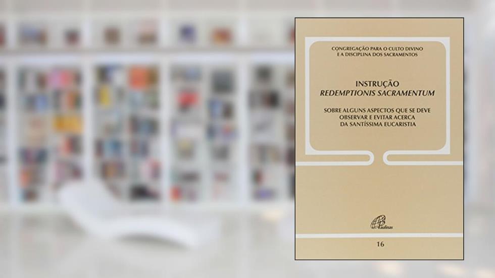 Instrução Redemptionis Sacramentum - Doc. 16: Sobre alguns aspectos que se deve observar e evitar acerca da S. Eucaristia, do autor Congregação para o Culto Divino e a Disciplina dos Sacramento