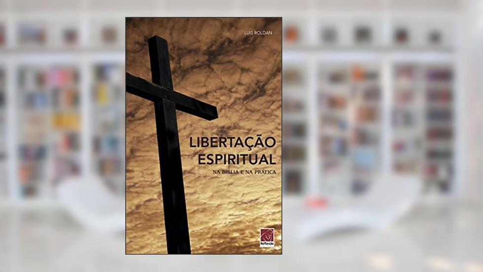 Libertação Espiritual - Na Bíblia E Na Prática, do autor Luis Roldan