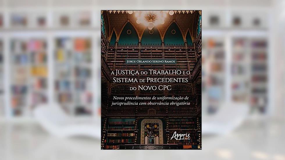 A Justiça do Trabalho e o Sistema de Precedentes do Novo CPC: Novos Procedimentos de Uniformização de Jurisprudência com Observância Obrigatória, do autor Jorge Orlando Sereno Ramos
