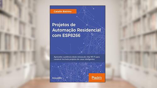Capa de Projetos de Automação Residencial com ESP8266: Aproveite a Potência Deste Minúsculo Chip Wi-Fi Para Construir Incríveis Projetos de Casas Inteligentes, do autor Catalin Batrinu