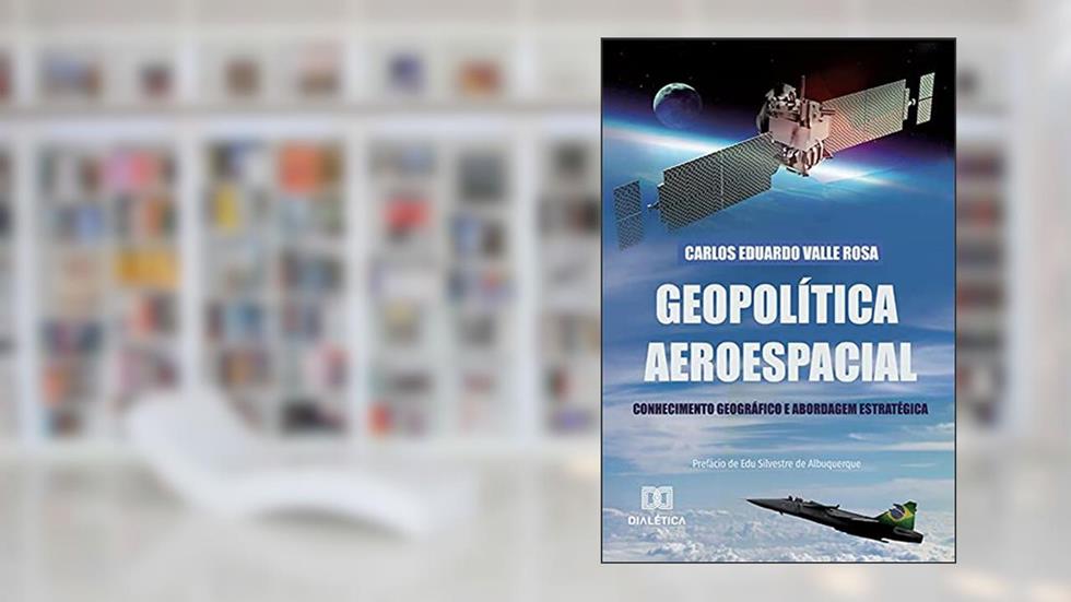 Geopolítica Aeroespacial: Conhecimento Geográfico e Abordagem Estratégica, do autor Carlos Eduardo Valle Rosa