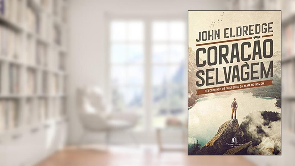 Coração selvagem: descobrindo o segredo da alma de um homem, do autor John Eldredge