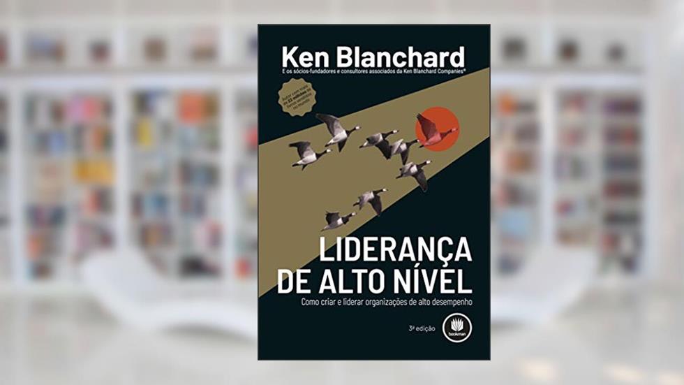 Liderança de Alto Nível: Como Criar e Liderar Organizações de Alto Desempenho, do autor Ken Blanchard