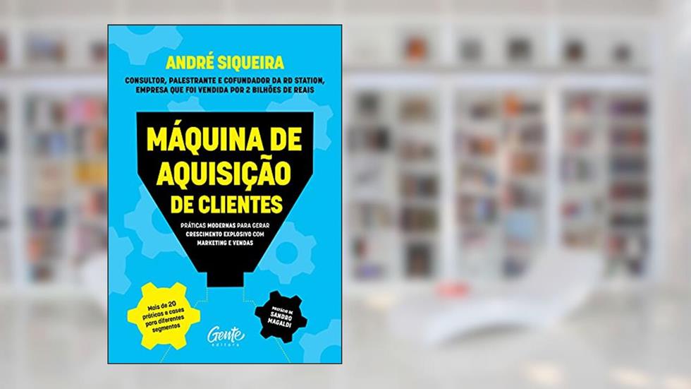 Máquina de aquisição de clientes: Práticas modernas para gerar crescimento explosivo e alavancar o seu negócio com alta performance em marketing e vendas, do autor André Siqueira