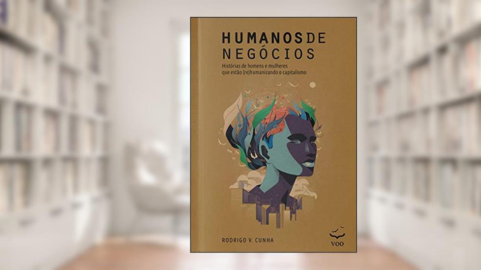 Humanos de Negócios - Histórias de homens e mulheres que estão (re)humanizando o capitalismo, do autor Rodrigo V. Cunha
