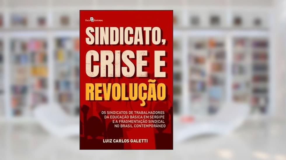 Sindicato, Crise e Revolução: os Sindicatos de Trabalhadores da Educação Básica em Sergipe e a Fragmentação Sindical no Brasil Contemporâneo, do autor Luiz Carlos Galetti
