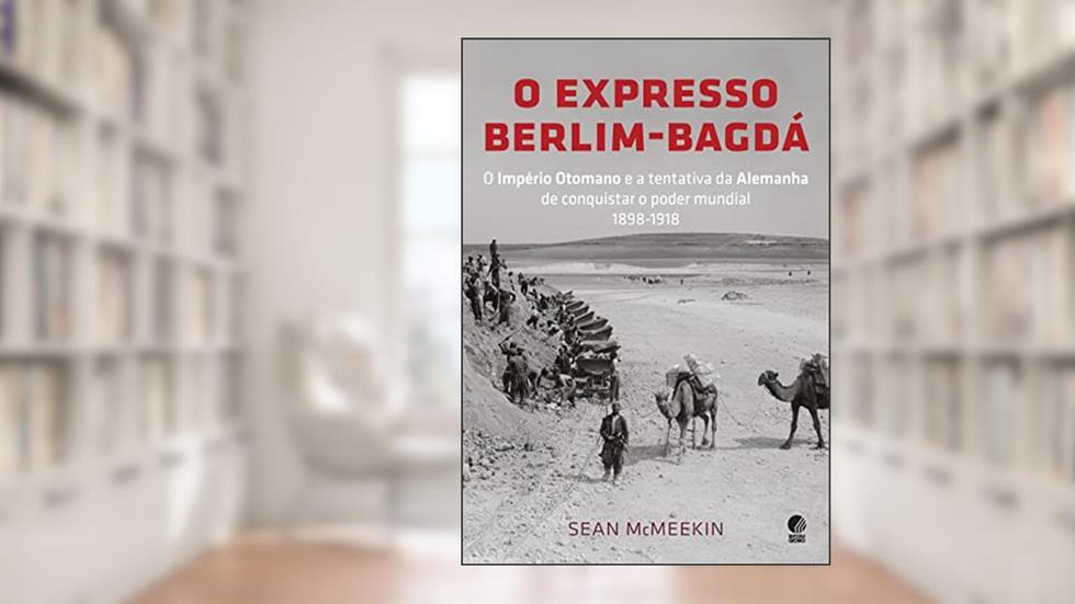 O expresso Berlim-Bagdá: O Império Otomano e a tentativa da Alemanha de conquistar o poder mundial 1898-1918, do autor Sean McMeekin