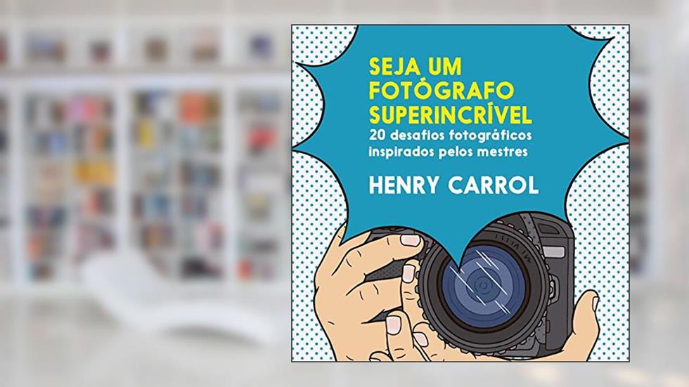 Seja um fotógrafo superincrível: 20 desafios fotográficos inspirados pelos mestres, do autor Henry Carroll