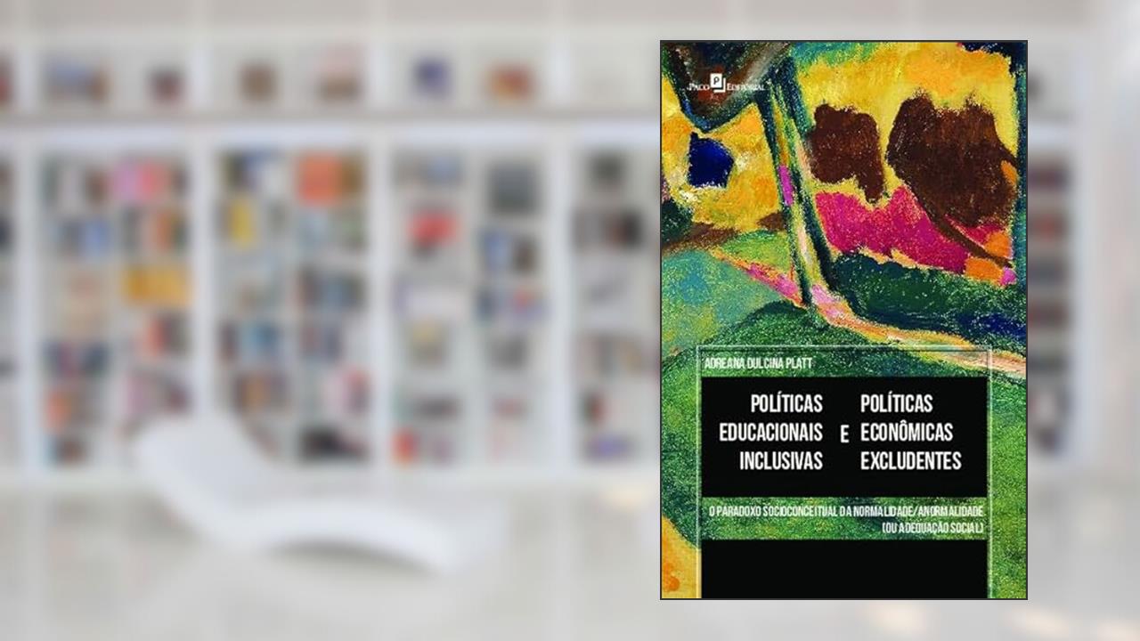 Políticas Educacionais Inclusivas e Políticas Econômicas Excludentes: o Paradoxo Socioconceitual da Normalidade/anormalidade (ou Adequação Social), do autor Adreana Dulcina Platt