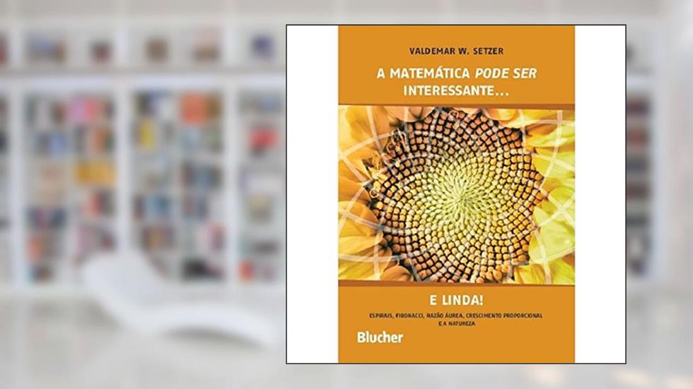 A Matemática Pode ser Interessante... e Linda!: Espirais, Fibonacci, Razão áurea, Crescimento Proporcional e a Natureza, do autor Valdemar W. Setzer