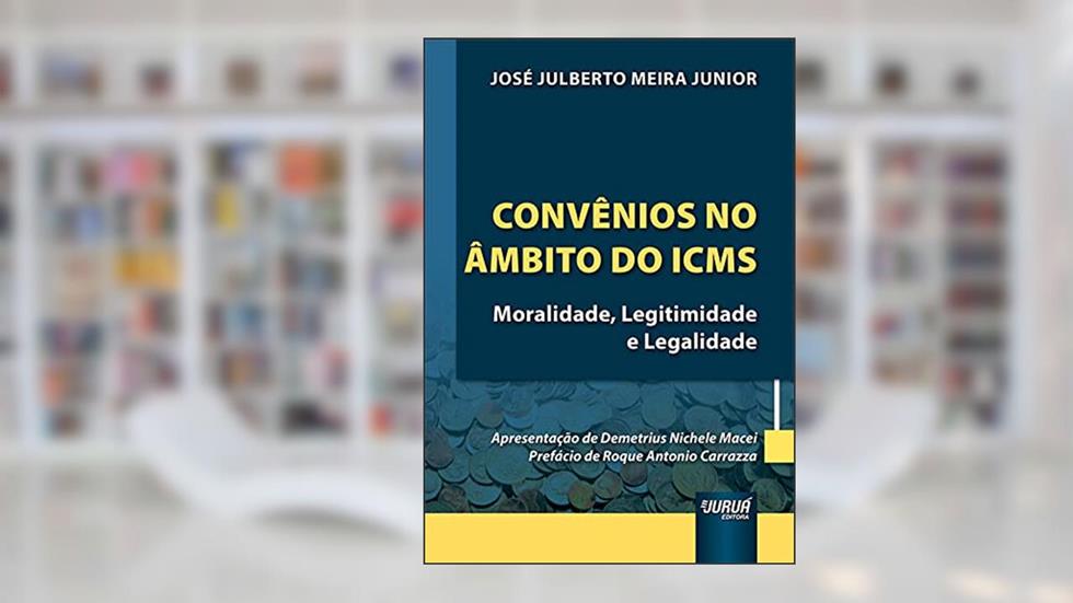 Convênios no Âmbito do ICMS - Moralidade, Legitimidade e Legalidade, do autor José Julberto Meira Junior