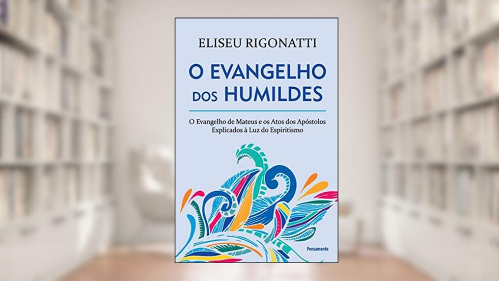 O Evangelho dos Humildes: o Evangelho de Mateus e os Atos dos Apóstolos Explicados à luz do Espiritismo, do autor Eliseu Rigonatti